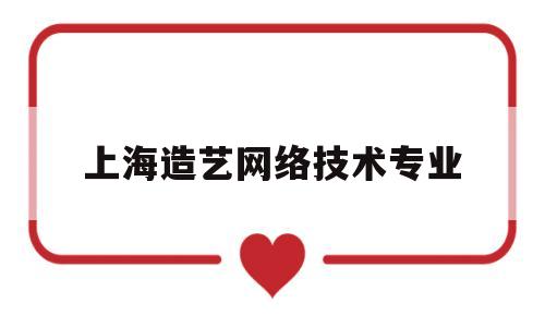 上海造艺网络技术专业(上海造艺网络技术专业就业前景)