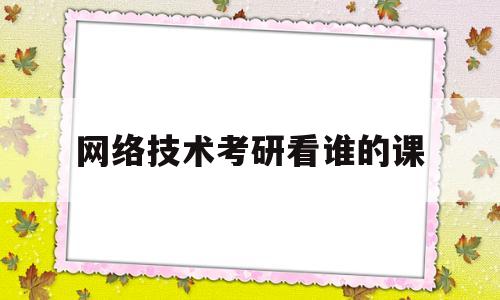 网络技术考研看谁的课(网络技术考研看谁的课程)