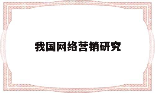 我国网络营销研究(我国网络营销现状分析)