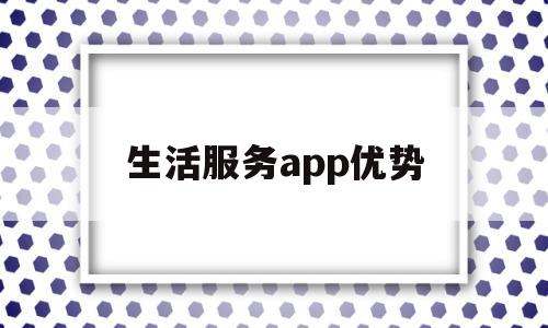 生活服务app优势(生活服务app优势有哪些)
