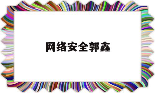 网络安全郭鑫(网络安全任子行)