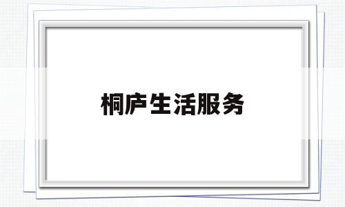 桐庐生活服务(桐庐生活服务热线电话)