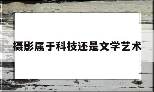 摄影属于科技还是文学艺术(摄影是科技活动还是文学艺术活动)