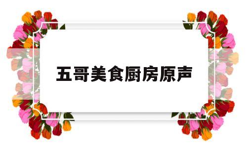 五哥美食厨房原声(五哥美食厨房原声视频)