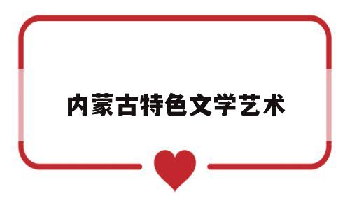 内蒙古特色文学艺术(内蒙古自治区的文学艺术)