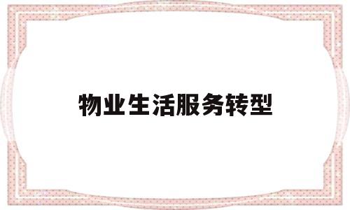物业生活服务转型(物业生活服务转型方向)