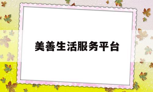 美善生活服务平台(美善生活服务平台电话)