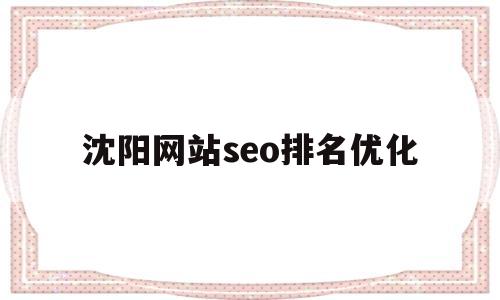 沈阳网站seo排名优化(沈阳网站seo排名优化前十)