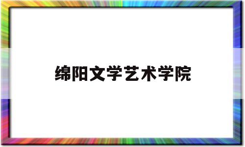 绵阳文学艺术学院(绵阳文化艺术学院是几本)