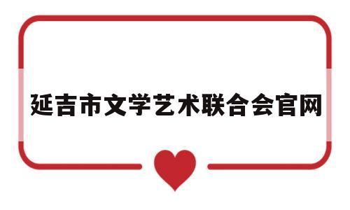 延吉市文学艺术联合会官网(延吉市文学艺术联合会官网首页)
