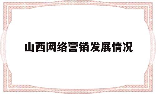 山西网络营销发展情况(我国网络营销发展情况300字)