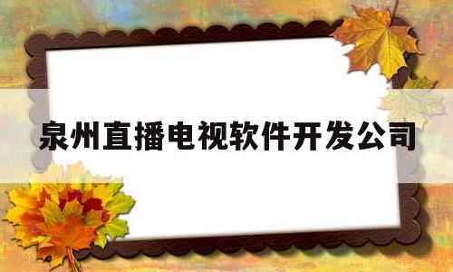泉州直播电视软件开发公司(泉州主播直播平台公司有哪些)