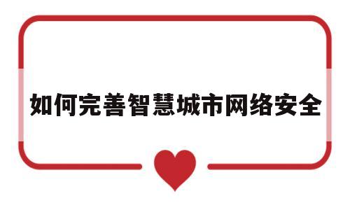 如何完善智慧城市网络安全(如何做好新型智慧城市建设规划)