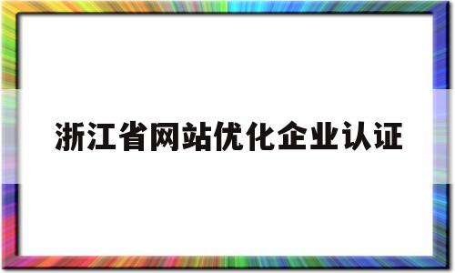 浙江省网站优化企业认证(浙江省企业开办全程网上办平台流程)