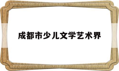成都市少儿文学艺术界(成都市少儿文学艺术界协会会长)