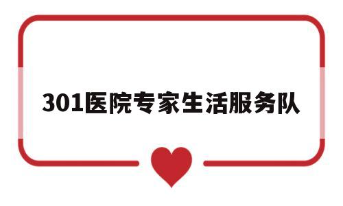 301医院专家生活服务队(301医院专家生活服务队是干嘛的)