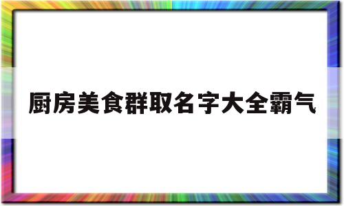 厨房美食群取名字大全霸气(厨房美食群取名字大全霸气女)