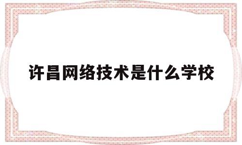 许昌网络技术是什么学校(许昌职业技术学院网络教学平台)