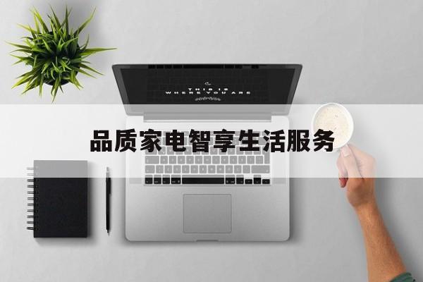 品质家电智享生活服务(品质家电乐享生活怎么加入自己的微信?)