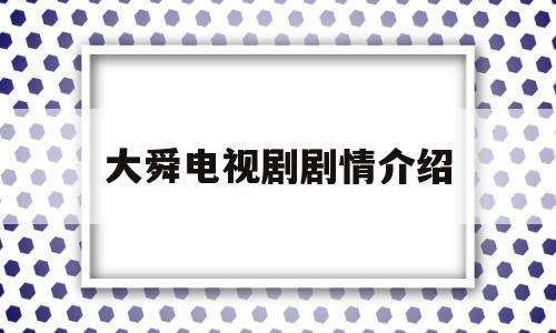 大舜电视剧剧情介绍(大舜电视剧剧情介绍大全)