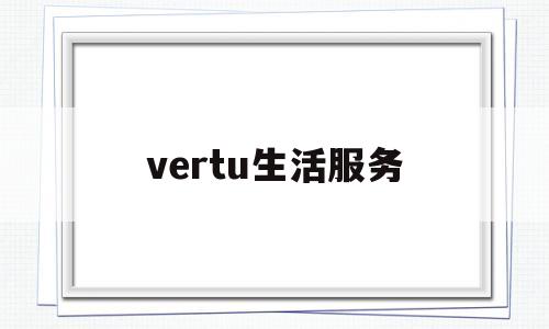 vertu生活服务(生活服务app是什么)