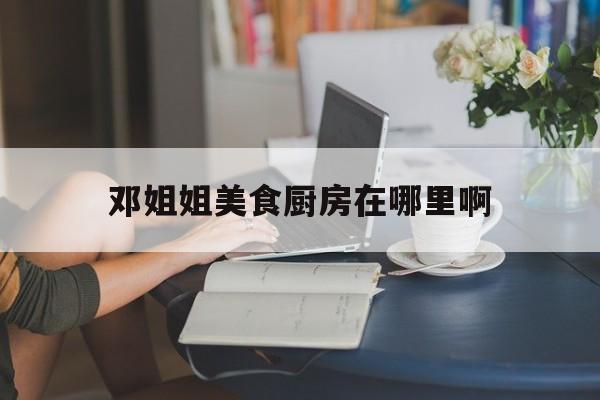 邓姐姐美食厨房在哪里啊(邓姐火锅黄许店怎么样)