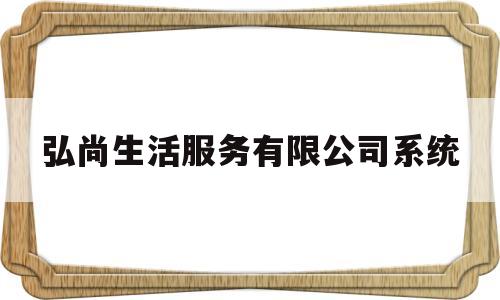 弘尚生活服务有限公司系统(弘尚装饰工程有限公司怎么样)