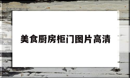 美食厨房柜门图片高清(美食厨房柜门图片高清图)