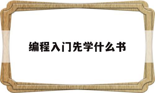 编程入门先学什么书(编程初学者应该先学什么)