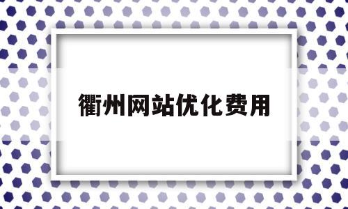 衢州网站优化费用(优化网站公司怎么样)
