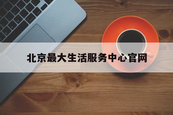 北京最大生活服务中心官网(北京市生活服务业网点动态地图)