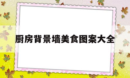 厨房背景墙美食图案大全(厨房背景墙美食图案大全高清)
