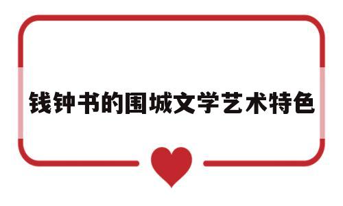 钱钟书的围城文学艺术特色(试析钱钟书的小说围城的多重意蕴)