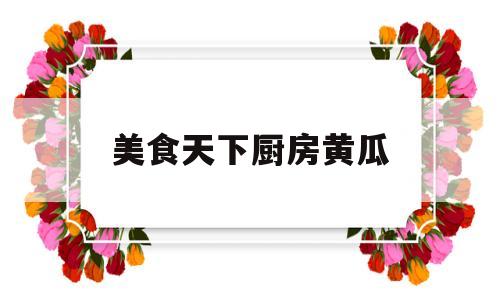 美食天下厨房黄瓜(美食天下厨房黄瓜怎么做)