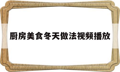 厨房美食冬天做法视频播放(厨房美食冬天做法视频播放大全)