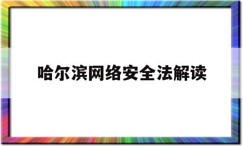 关于哈尔滨网络安全法解读的信息