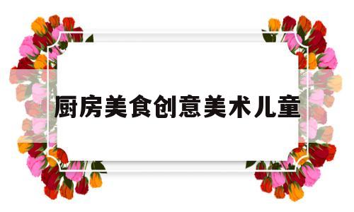 厨房美食创意美术儿童的简单介绍