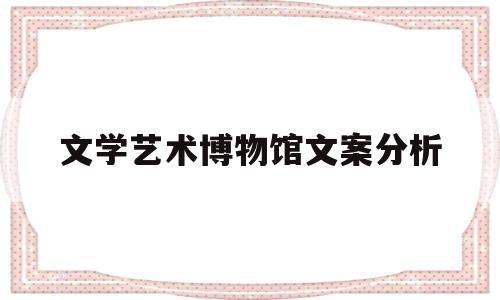 文学艺术博物馆文案分析(文学艺术博物馆文案分析报告)