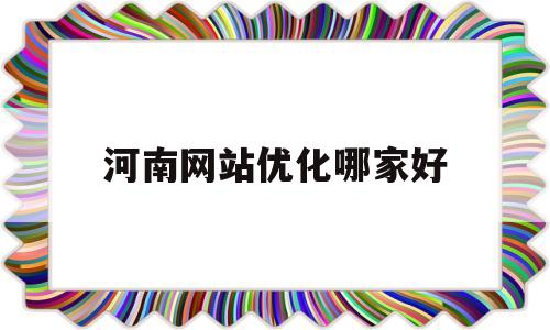 河南网站优化哪家好(河南知名网站优化推荐)