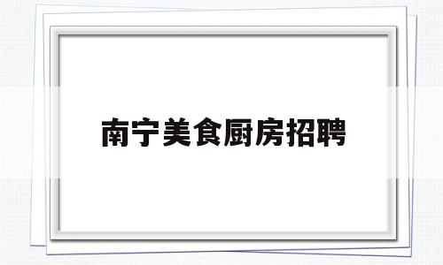 南宁美食厨房招聘(南宁厨师招聘百姓网)