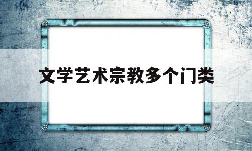 文学艺术宗教多个门类(文学艺术理论教科书中,把文学分为哪三大门类)