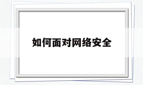 如何面对网络安全(如何应对网络安全的威胁)