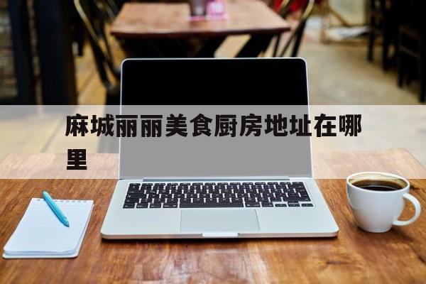 麻城丽丽美食厨房地址在哪里的简单介绍