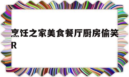 烹饪之家美食餐厅厨房偷笑R(可以在百度上下载烹饪之家美食餐厅厨房偷笑r)