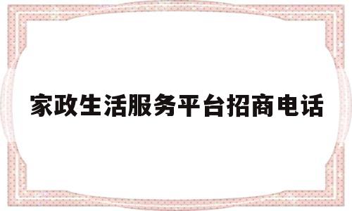 家政生活服务平台招商电话(家政生活服务平台招商电话号码)