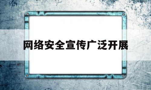 网络安全宣传广泛开展(网络安全宣传广泛开展活动)