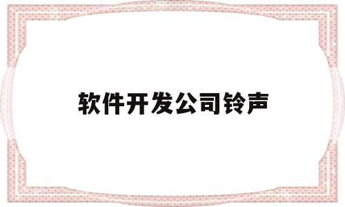 软件开发公司铃声(软件开发的公司取什么名字好)