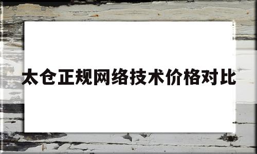 太仓正规网络技术价格对比(太仓网吧什么时候恢复营业最新消息)