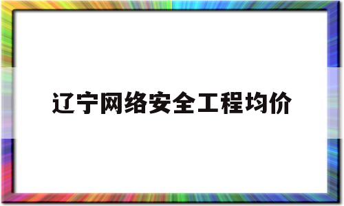 辽宁网络安全工程均价(辽宁省网络工程专业排名)