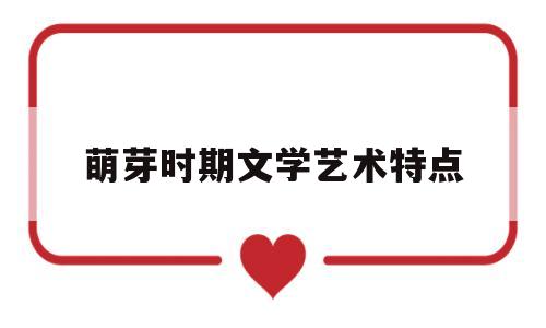 萌芽时期文学艺术特点(萌芽时期的学校类型主要有 )